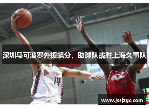 深圳马可波罗外援飙分，助球队战胜上海久事队