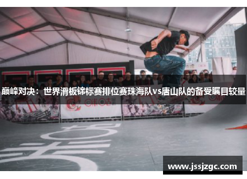 巅峰对决：世界滑板锦标赛排位赛珠海队vs唐山队的备受瞩目较量