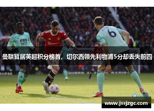 曼联暂居英超积分榜首，切尔西领先利物浦5分却丢失前四