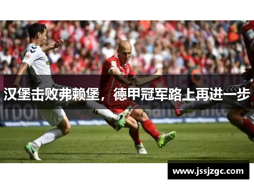 汉堡击败弗赖堡，德甲冠军路上再进一步