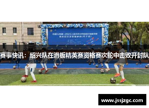 赛事快讯：绍兴队在滑板精英赛资格赛次轮中击败开封队
