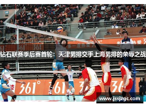 钻石联赛季后赛首轮：天津男排交手上海男排的荣辱之战