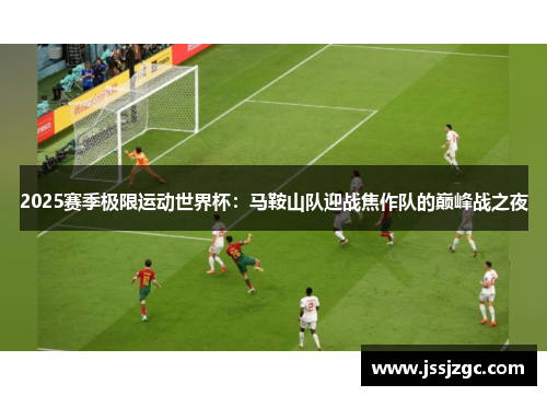2025赛季极限运动世界杯：马鞍山队迎战焦作队的巅峰战之夜